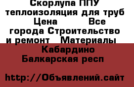 Скорлупа ППУ теплоизоляция для труб  › Цена ­ 233 - Все города Строительство и ремонт » Материалы   . Кабардино-Балкарская респ.